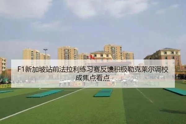 F1新加坡站前法拉利练习赛反馈积极勒克莱尔调校成焦点看点 | kaiyun